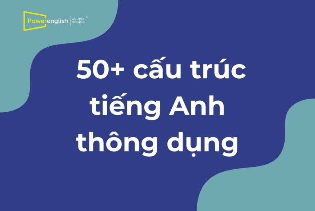 50+ cấu trúc tiếng Anh thông dụng nhất bạn nên biết