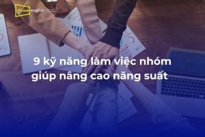 9 kỹ năng làm việc nhóm hỗ trợ nâng cao hiệu quả công việc
