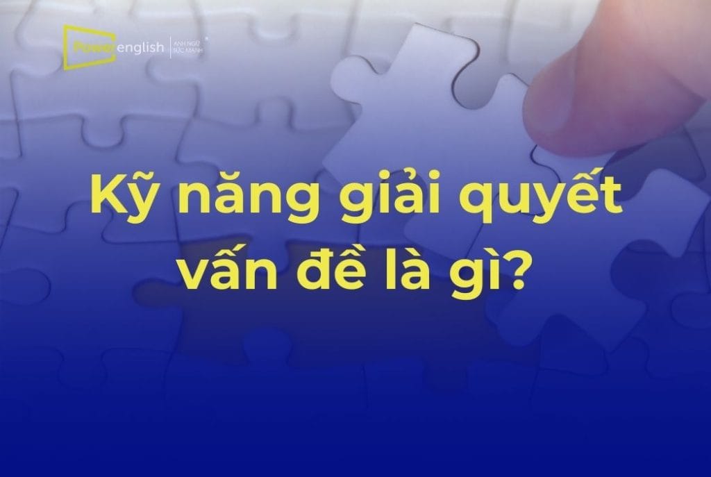 Kỹ năng giải quyết vấn đề là gì? Vai trò và cách cải thiện