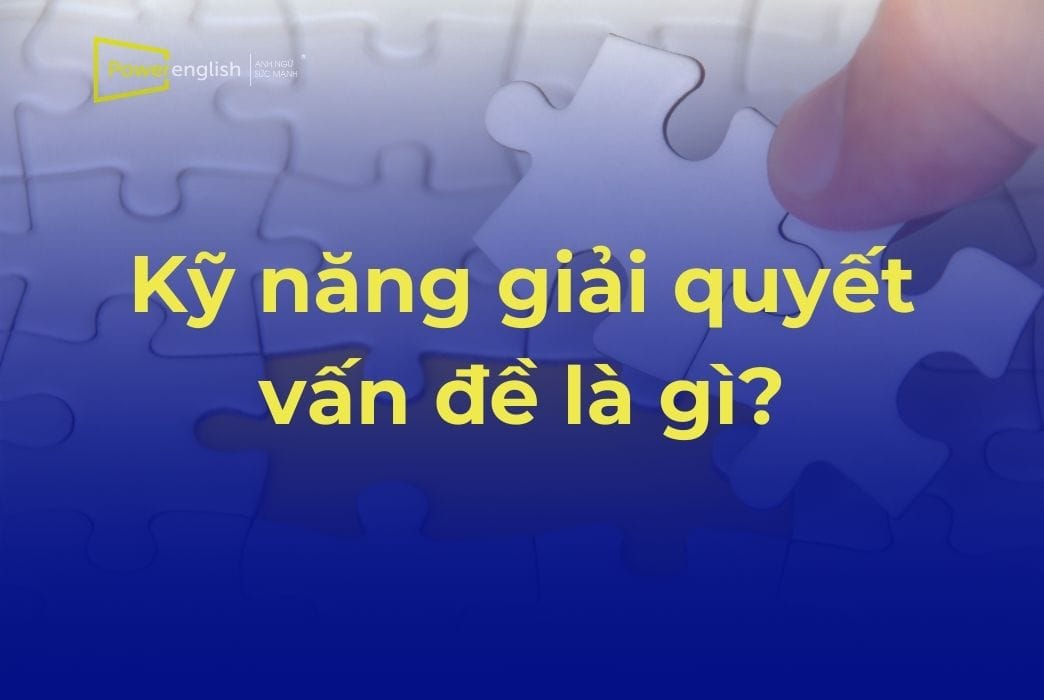 Kỹ năng giải quyết vấn đề là gì? Vai trò và cách cải thiện