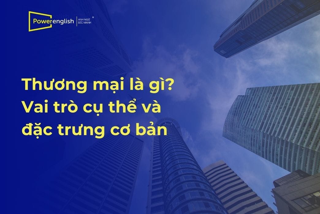 Thương mại là gì Vai trò cụ thể và đặc trưng cơ bản
