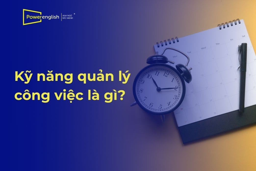 Kỹ năng quản lý công việc là gì Lợi ích và tip để cải thiện