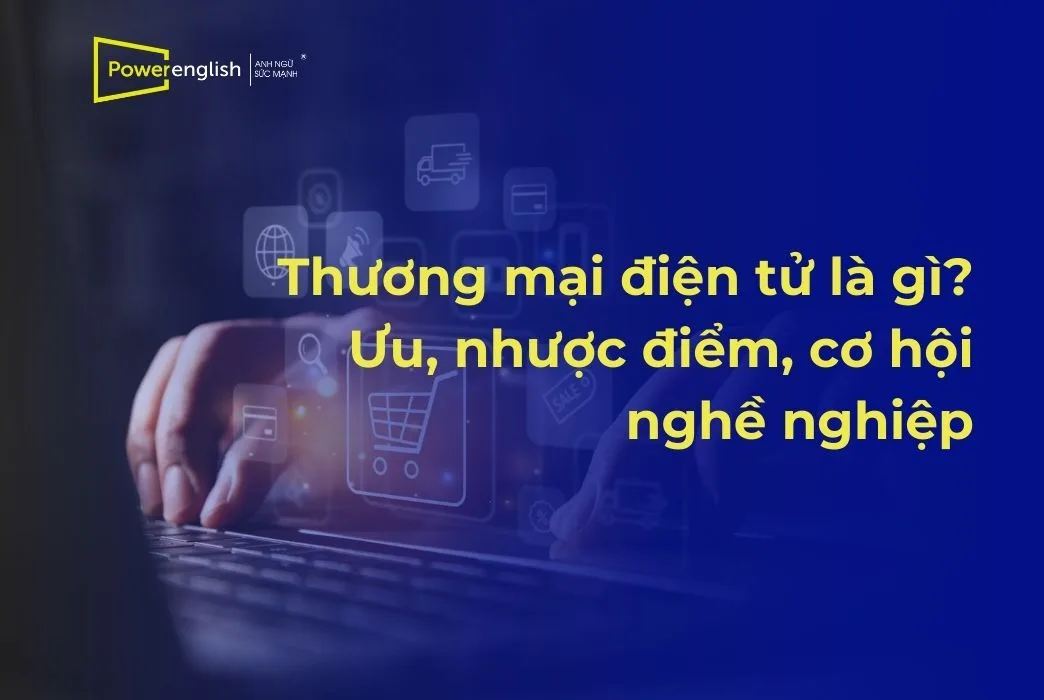 Thương mại điện tử là gì? Ưu điểm, thách thức, cơ hội nghề nghiệp