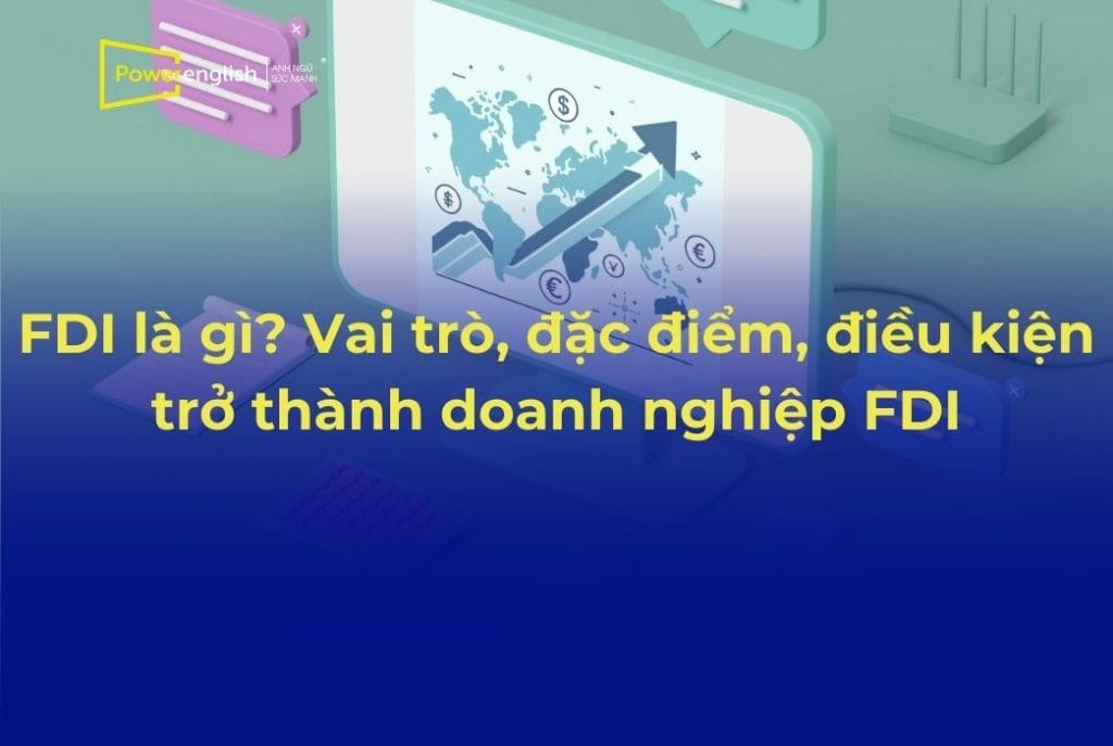 FDI là gì? Vai trò, đặc điểm, điều kiện trở thành doanh nghiệp FDI