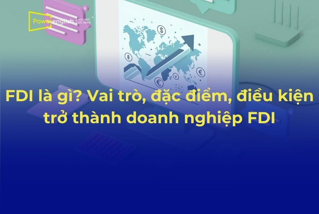 FDI là gì? Vai trò, đặc điểm, điều kiện trở thành doanh nghiệp FDI