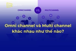 Omnichannel và Multichannel khác nhau như thế nào