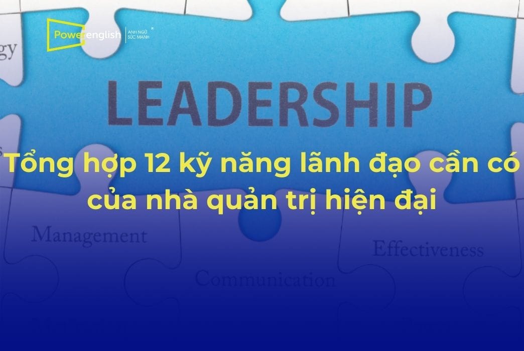 Tổng hợp 12 kỹ năng lãnh đạo cần có của nhà quản trị hiện đại